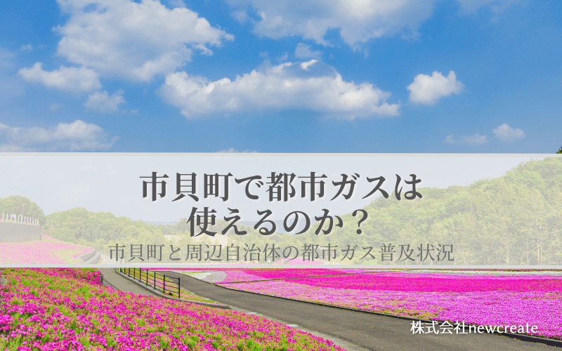 【市貝町で都市ガスは使えるのか？】周辺自治体も含めた導管敷設状況